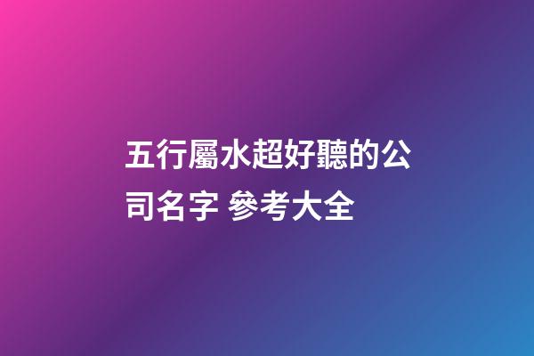 五行屬水超好聽的公司名字 參考大全-第1張-公司起名-玄機派